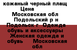 кожаный черный плащ › Цена ­ 3 000 - Московская обл., Подольский р-н, Подольск г. Одежда, обувь и аксессуары » Женская одежда и обувь   . Московская обл.